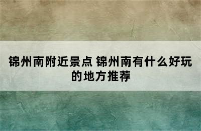 锦州南附近景点 锦州南有什么好玩的地方推荐